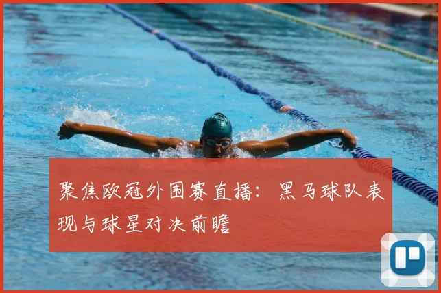 聚焦欧冠外围赛直播：黑马球队表现与球星对决前瞻