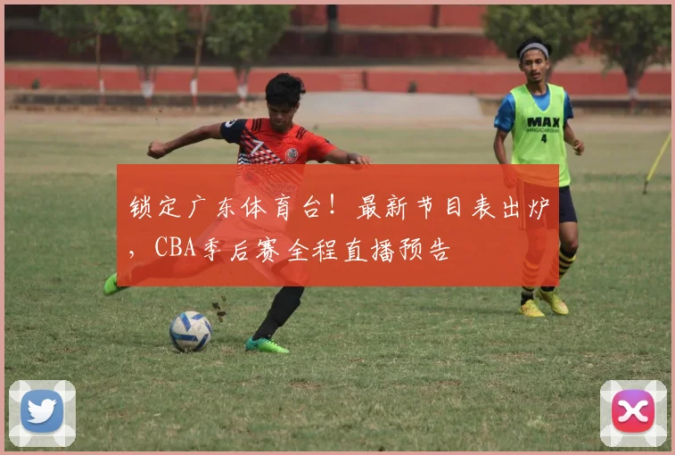 锁定广东体育台！最新节目表出炉，CBA季后赛全程直播预告