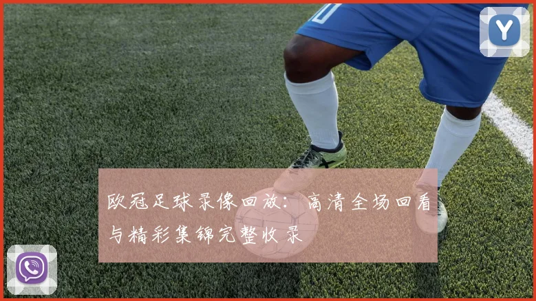 欧冠足球录像回放：高清全场回看与精彩集锦完整收录
