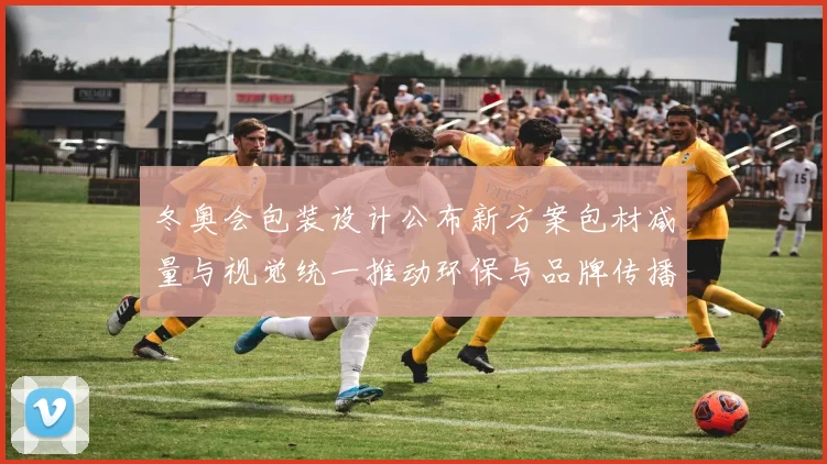 冬奥会包装设计公布新方案包材减量与视觉统一推动环保与品牌传播