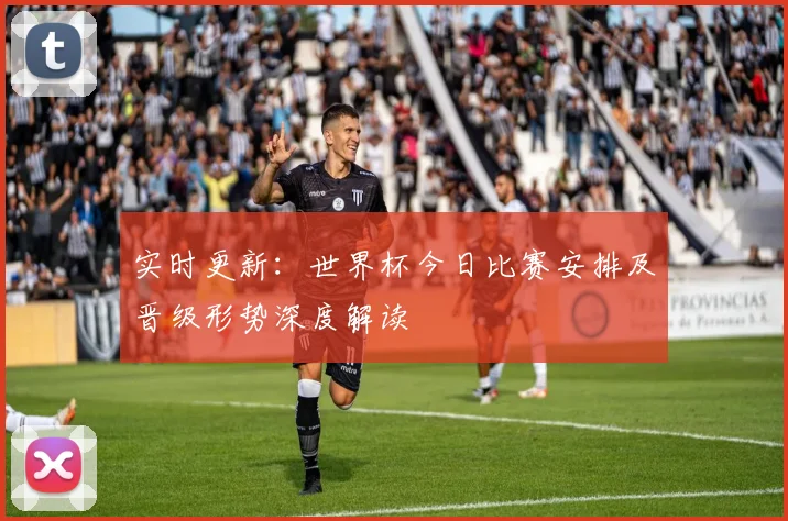 实时更新：世界杯今日比赛安排及晋级形势深度解读