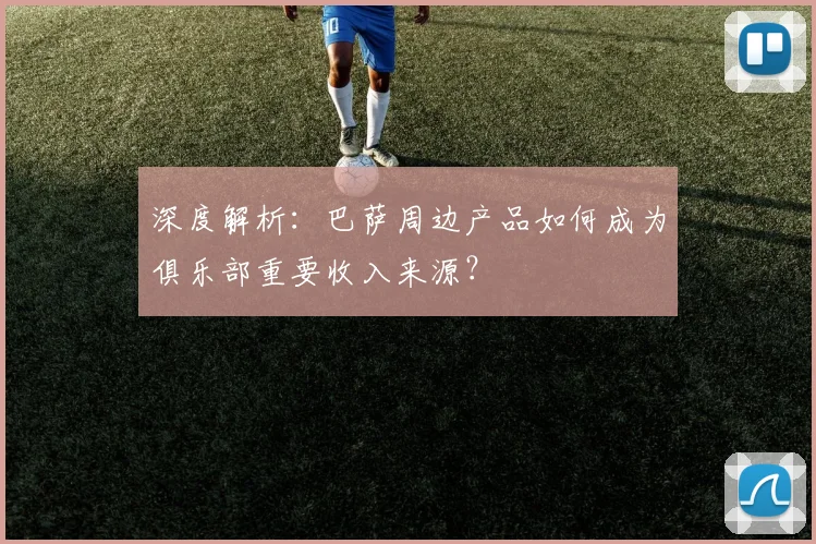 深度解析：巴萨周边产品如何成为俱乐部重要收入来源？