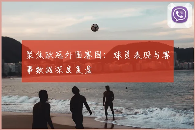 聚焦欧冠外围赛围：球员表现与赛事数据深度复盘