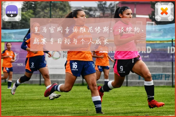 皇马官网专访维尼修斯：谈续约、新赛季目标与个人成长