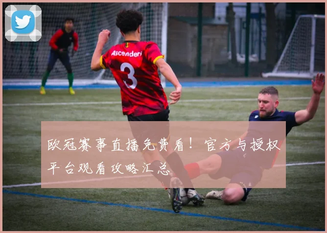 欧冠赛事直播免费看！官方与授权平台观看攻略汇总