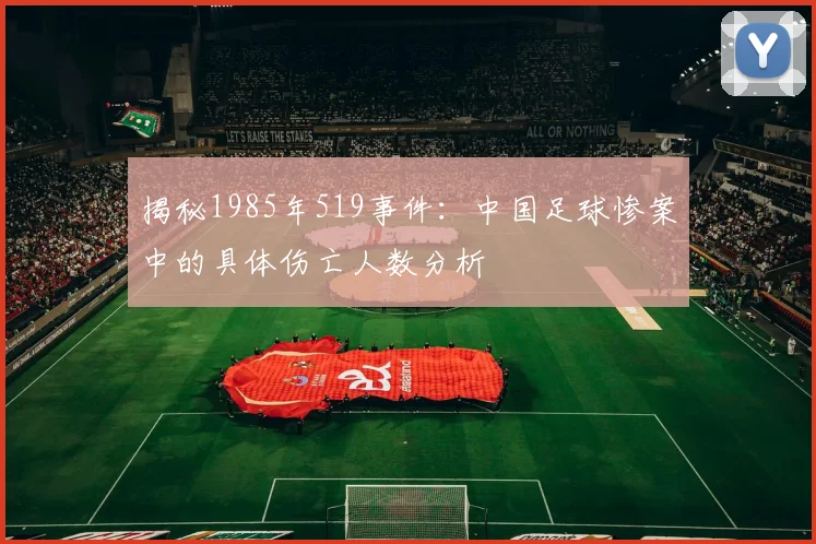 揭秘1985年519事件：中国足球惨案中的具体伤亡人数分析