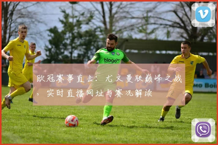 欧冠赛事直击：尤文曼联巅峰之战，实时直播网址与赛况解读