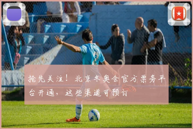 抢先关注！北京冬奥会官方票务平台开通，这些渠道可预订