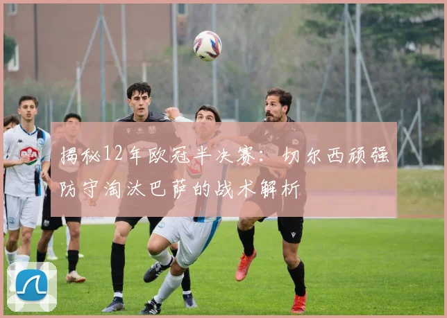 揭秘12年欧冠半决赛：切尔西顽强防守淘汰巴萨的战术解析