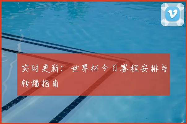 实时更新：世界杯今日赛程安排与转播指南