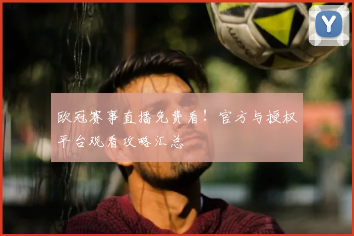 欧冠赛事直播免费看！官方与授权平台观看攻略汇总