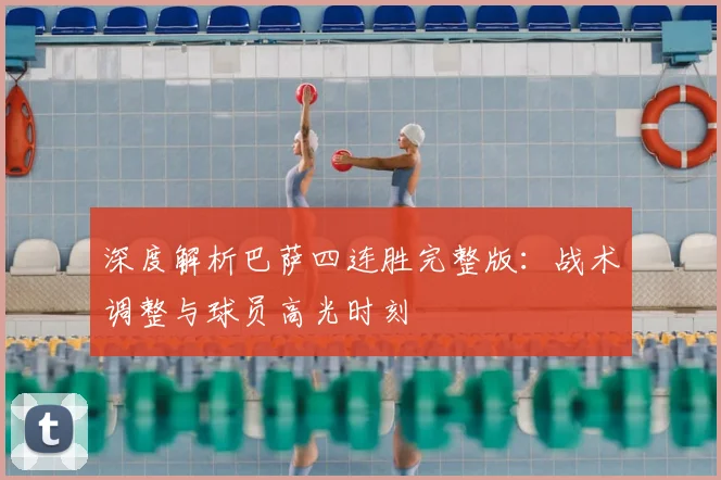 深度解析巴萨四连胜完整版：战术调整与球员高光时刻