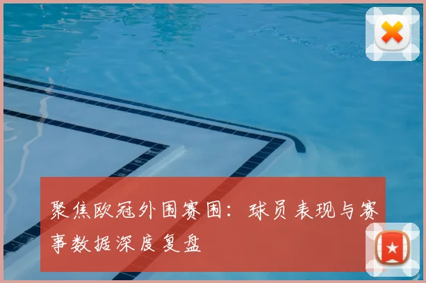 聚焦欧冠外围赛围：球员表现与赛事数据深度复盘